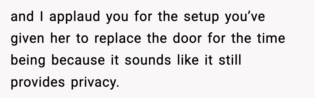and I applaud you for the setup you’ve given her to replace the door for the time being because it sounds like it still provides privacy.