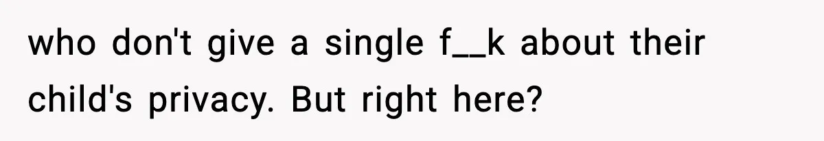 who don't give a single f__k about their child's privacy. But right here?