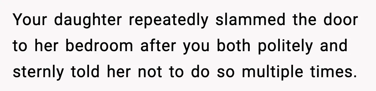 Your daughter repeatedly slammed the door to her bedroom after you both politely and sternly told her not to do so multiple times.