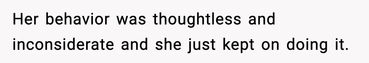 Her behavior was thoughtless and inconsiderate and she just kept on doing it.