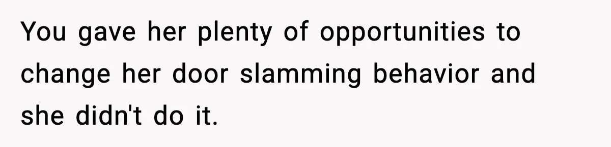 You gave her plenty of opportunities to change her door slamming behavior and she didn't do it.