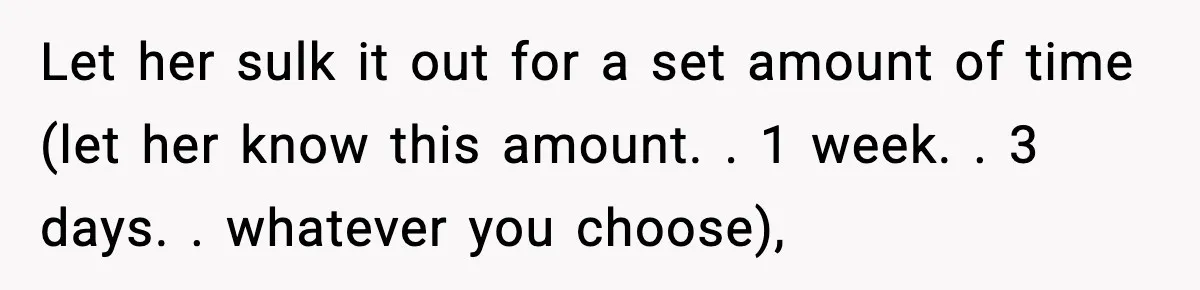 Let her sulk it out for a set amount of time (let her know this amount. . 1 week. . 3 days. . whatever you choose),