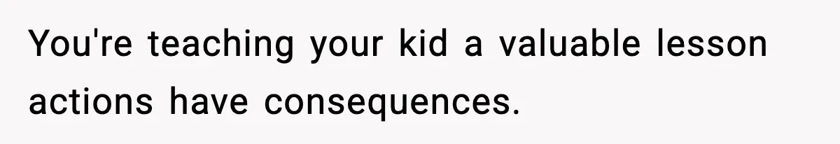 You're teaching your kid a valuable lesson actions have consequences.