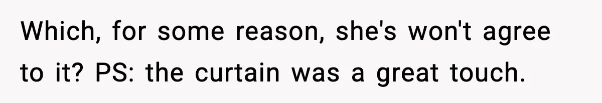Which, for some reason, she's won't agree to it? PS: the curtain was a great touch.