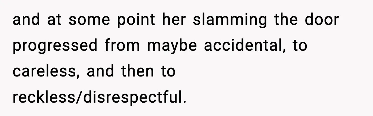 and at some point her slamming the door progressed from maybe accidental, to careless, and then to reckless/disrespectful.