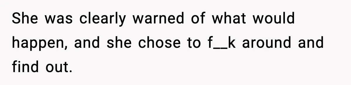 She was clearly warned of what would happen, and she chose to f__k around and find out.
