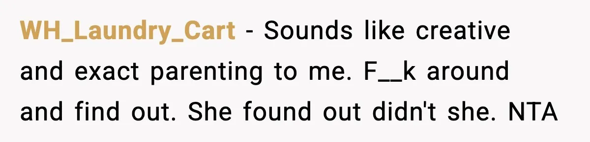 WH_Laundry_Cart − Sounds like creative and exact parenting to me. F__k around and find out. She found out didn't she. NTA