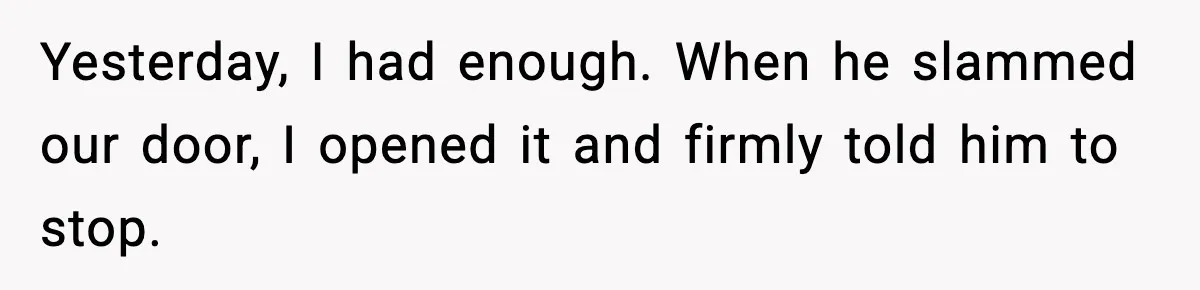 Yesterday, I had enough. When he slammed our door, I opened it and firmly told him to stop.
