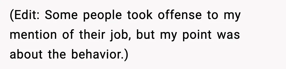 (Edit: Some people took offense to my mention of their job, but my point was about the behavior.)