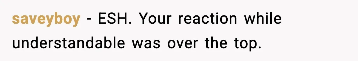 saveyboy − ESH. Your reaction while understandable was over the top.