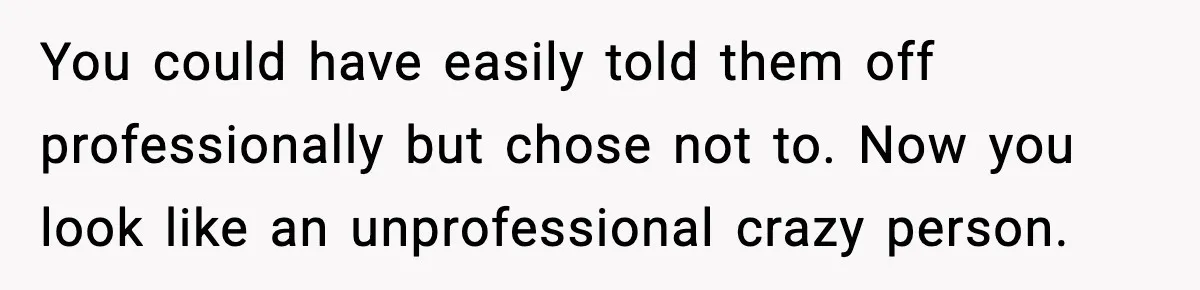 You could have easily told them off professionally but chose not to. Now you look like an unprofessional crazy person.