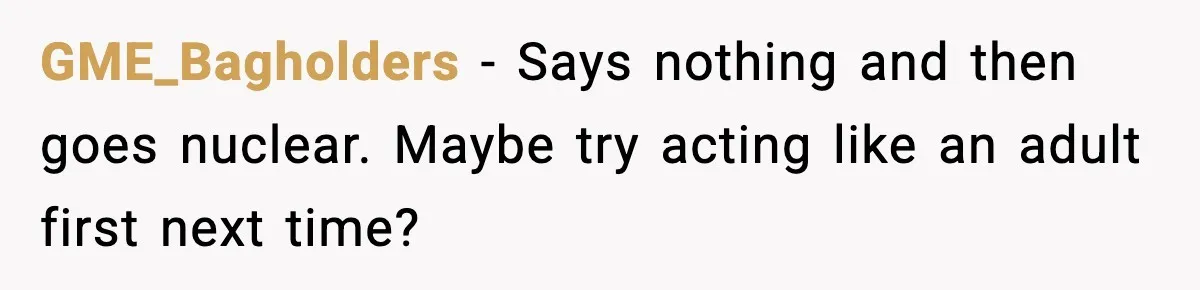 GME_Bagholders − Says nothing and then goes nuclear. Maybe try acting like an adult first next time?
