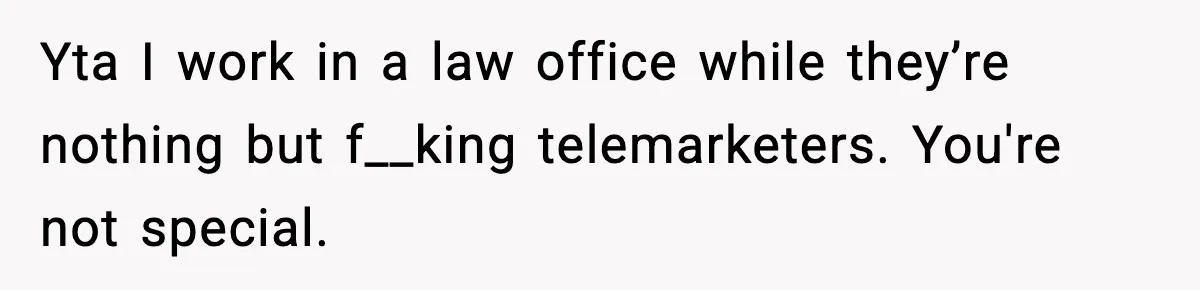 Yta I work in a law office while they’re nothing but f__king telemarketers. You're not special.