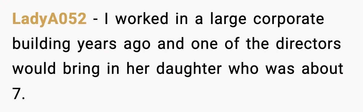 LadyA052 − I worked in a large corporate building years ago and one of the directors would bring in her daughter who was about 7.