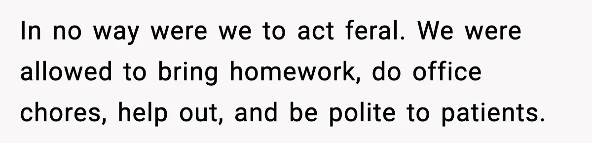 In no way were we to act feral. We were allowed to bring homework, do office chores, help out, and be polite to patients.