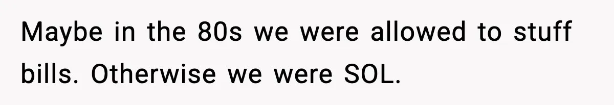 Maybe in the 80s we were allowed to stuff bills. Otherwise we were SOL.