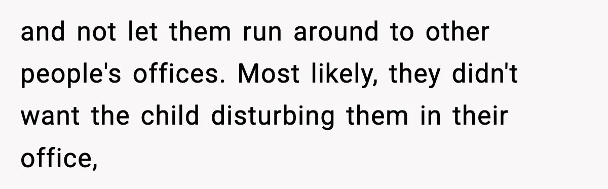 and not let them run around to other people's offices. Most likely, they didn't want the child disturbing them in their office,