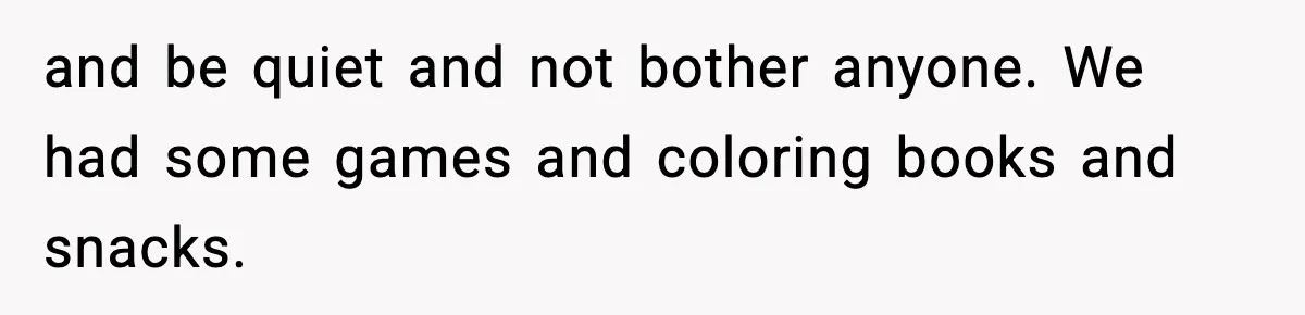 and be quiet and not bother anyone. We had some games and coloring books and snacks.