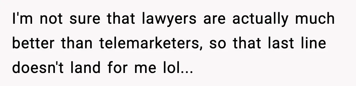 I'm not sure that lawyers are actually much better than telemarketers, so that last line doesn't land for me lol...
