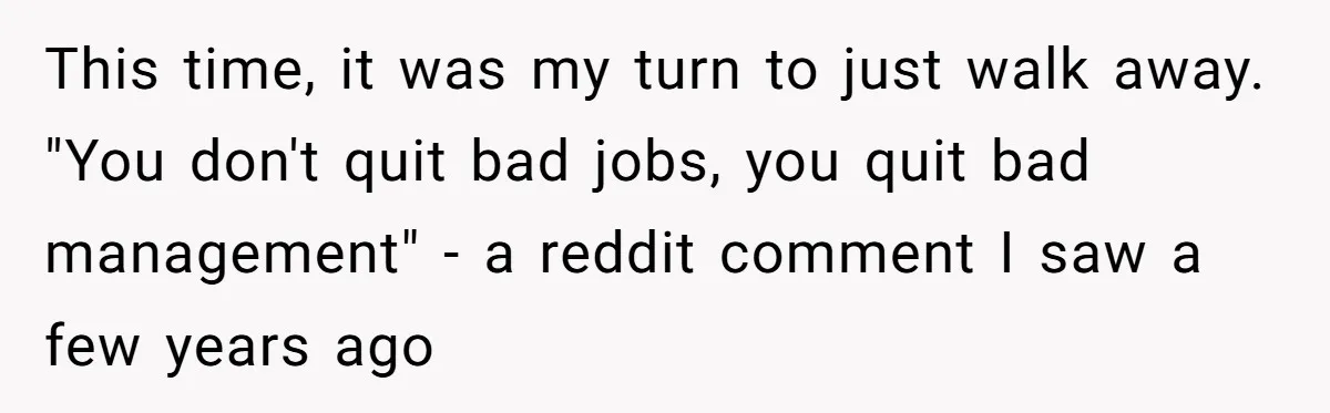This time, it was my turn to just walk away. "You don't quit bad jobs, you quit bad management" - a reddit comment I saw a few years ago