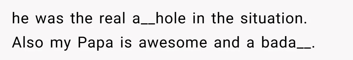 he was the real a__hole in the situation. Also my Papa is awesome and a bada__.
