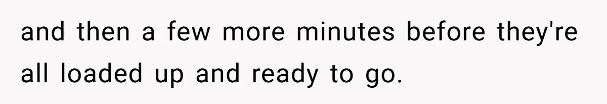 and then a few more minutes before they're all loaded up and ready to go.