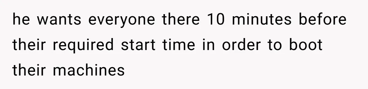 he wants everyone there 10 minutes before their required start time in order to boot their machines