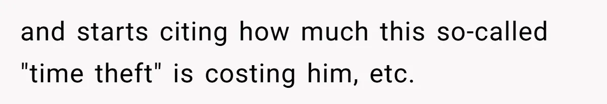 and starts citing how much this so-called "time theft" is costing him, etc.