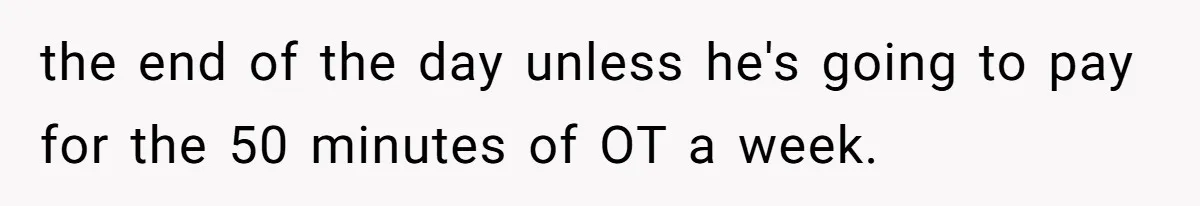 the end of the day unless he's going to pay for the 50 minutes of OT a week.