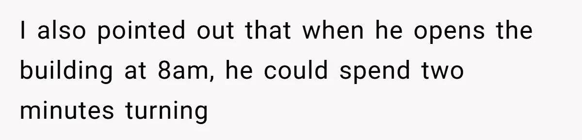 I also pointed out that when he opens the building at 8am, he could spend two minutes turning