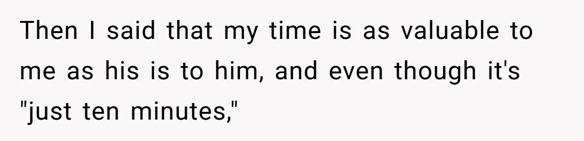 Then I said that my time is as valuable to me as his is to him, and even though it's "just ten minutes,"