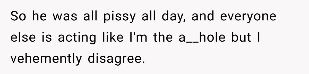 So he was all pissy all day, and everyone else is acting like I'm the a__hole but I vehemently disagree.