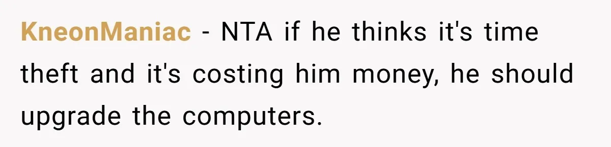 KneonManiac − NTA if he thinks it's time theft and it's costing him money, he should upgrade the computers.