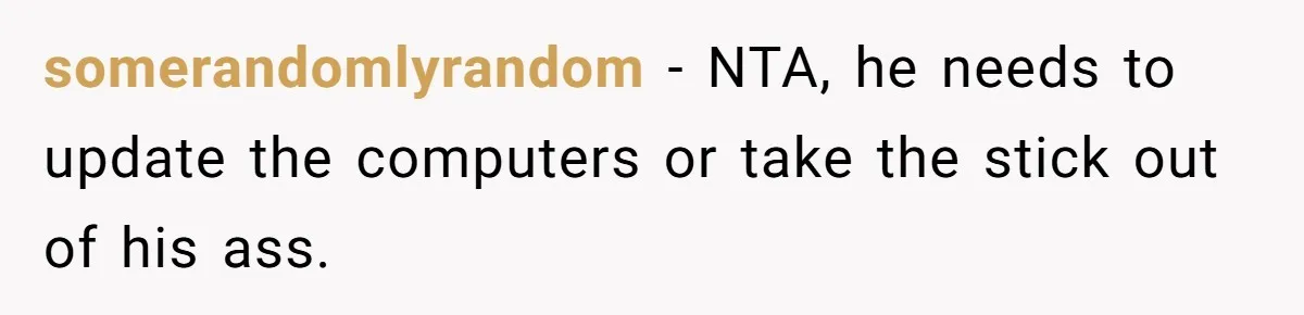 somerandomlyrandom − NTA, he needs to update the computers or take the stick out of his ass.