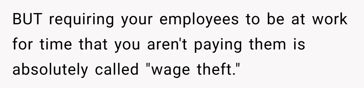 BUT requiring your employees to be at work for time that you aren't paying them is absolutely called "wage theft."