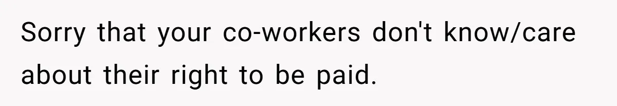 Sorry that your co-workers don't know/care about their right to be paid.