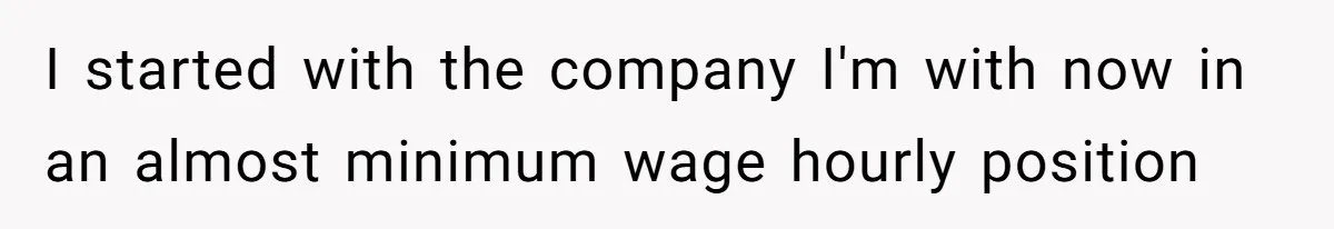 I started with the company I'm with now in an almost minimum wage hourly position