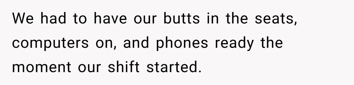 We had to have our butts in the seats, computers on, and phones ready the moment our shift started.