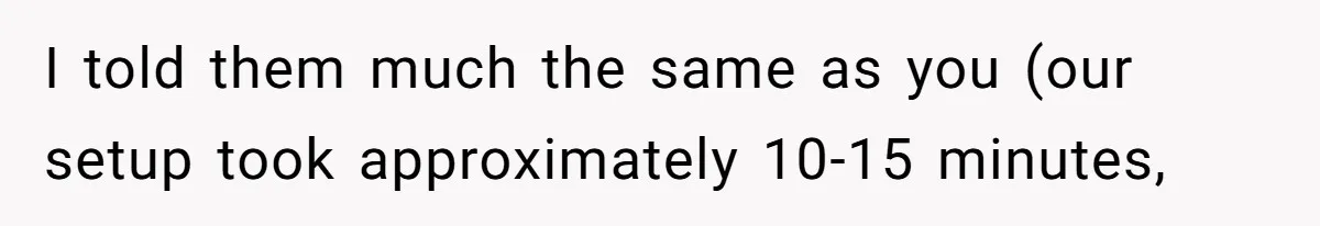 I told them much the same as you (our setup took approximately 10-15 minutes,