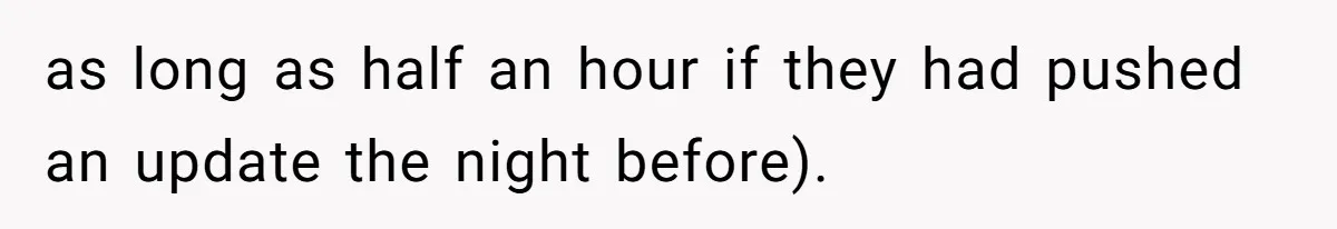 as long as half an hour if they had pushed an update the night before).