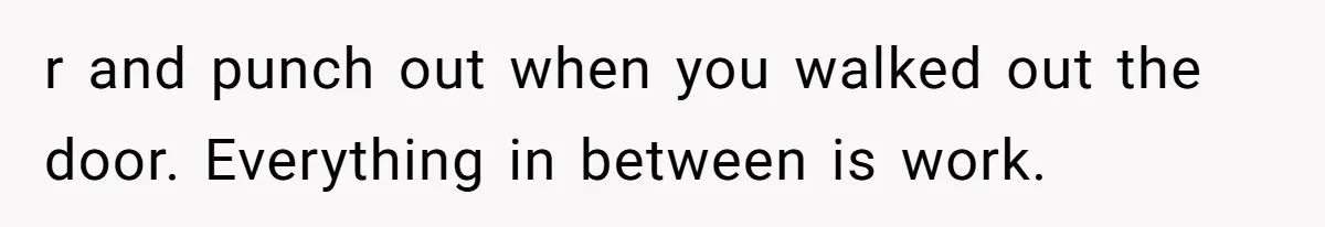 r and punch out when you walked out the door. Everything in between is work.