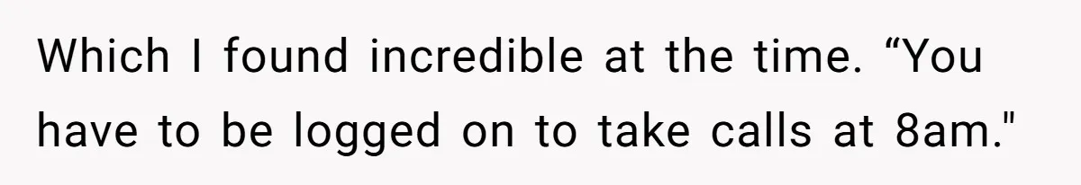 Which I found incredible at the time. “You have to be logged on to take calls at 8am."