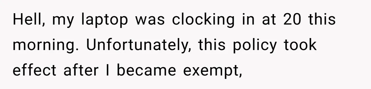 Hell, my laptop was clocking in at 20 this morning. Unfortunately, this policy took effect after I became exempt,