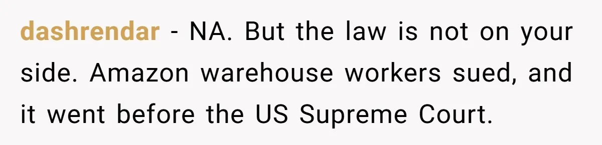 dashrendar − NA. But the law is not on your side. Amazon warehouse workers sued, and it went before the US Supreme Court.