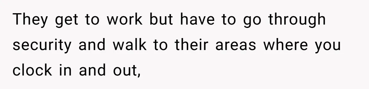 They get to work but have to go through security and walk to their areas where you clock in and out,