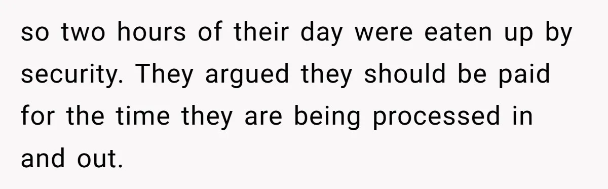 so two hours of their day were eaten up by security. They argued they should be paid for the time they are being processed in and out.