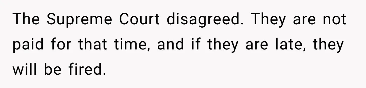 The Supreme Court disagreed. They are not paid for that time, and if they are late, they will be fired.