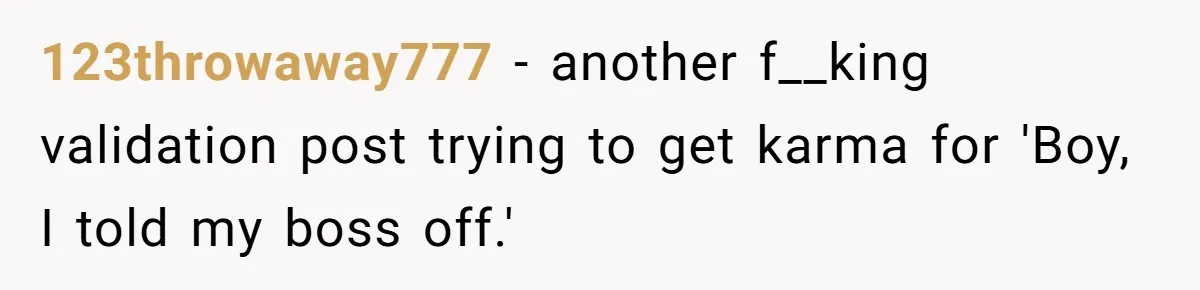 123throwaway777 − another f__king validation post trying to get karma for 'Boy, I told my boss off.'