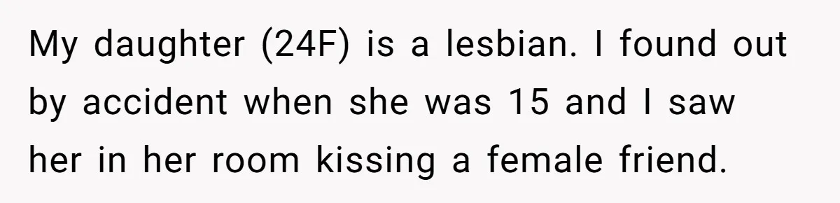 My daughter (24F) is a lesbian. I found out by accident when she was 15 and I saw her in her room kissing a female friend.