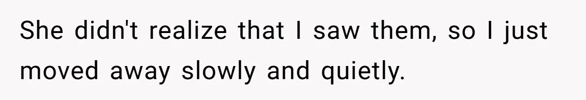 She didn't realize that I saw them, so I just moved away slowly and quietly.